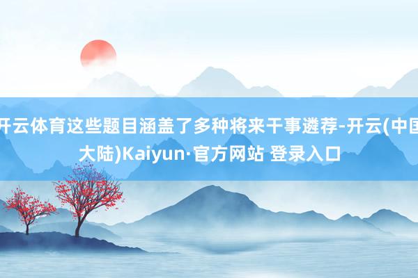 开云体育这些题目涵盖了多种将来干事遴荐-开云(中国大陆)Kaiyun·官方网站 登录入口
