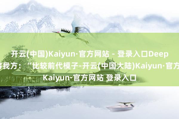 开云(中国)Kaiyun·官方网站 - 登录入口DeepSeek 这么先容我方：“比较前代模子-开云(中国大陆)Kaiyun·官方网站 登录入口