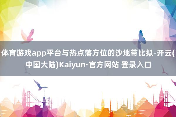 体育游戏app平台与热点落方位的沙地带比拟-开云(中国大陆)Kaiyun·官方网站 登录入口