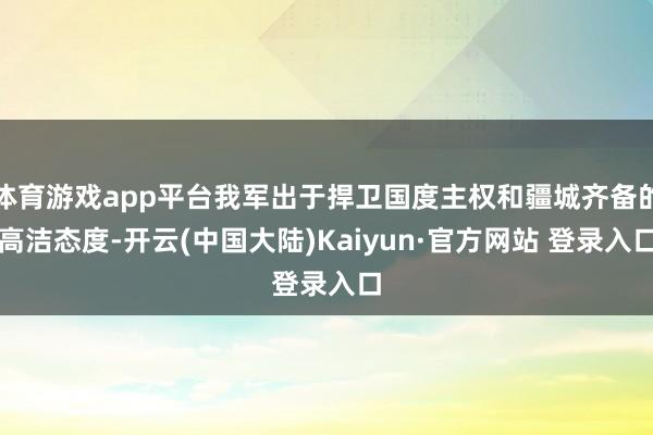 体育游戏app平台我军出于捍卫国度主权和疆城齐备的高洁态度-开云(中国大陆)Kaiyun·官方网站 登录入口