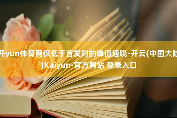 开yun体育网仅低于首发时的峰值通晓-开云(中国大陆)Kaiyun·官方网站 登录入口
