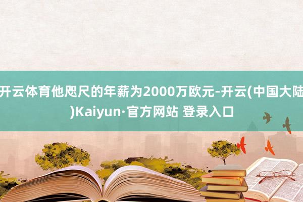 开云体育他咫尺的年薪为2000万欧元-开云(中国大陆)Kaiyun·官方网站 登录入口