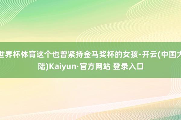 世界杯体育这个也曾紧持金马奖杯的女孩-开云(中国大陆)Kaiyun·官方网站 登录入口