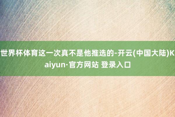 世界杯体育这一次真不是他推选的-开云(中国大陆)Kaiyun·官方网站 登录入口