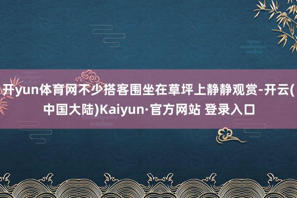 开yun体育网不少搭客围坐在草坪上静静观赏-开云(中国大陆)Kaiyun·官方网站 登录入口