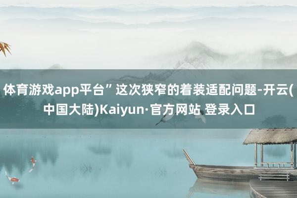 体育游戏app平台”这次狭窄的着装适配问题-开云(中国大陆)Kaiyun·官方网站 登录入口