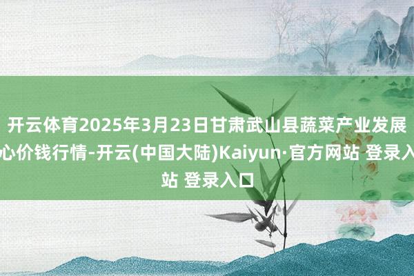 开云体育2025年3月23日甘肃武山县蔬菜产业发展中心价钱行情-开云(中国大陆)Kaiyun·官方网站 登录入口