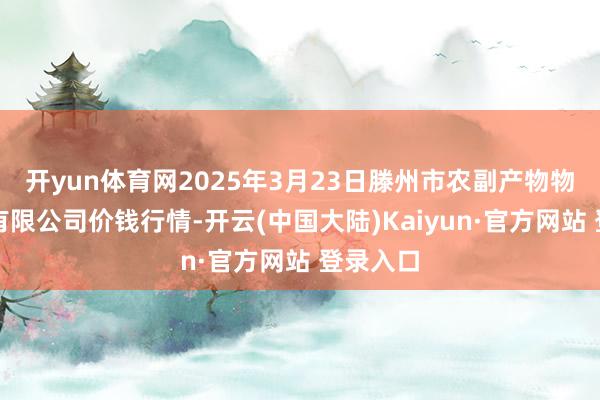 开yun体育网2025年3月23日滕州市农副产物物流中心有限公司价钱行情-开云(中国大陆)Kaiyun·官方网站 登录入口