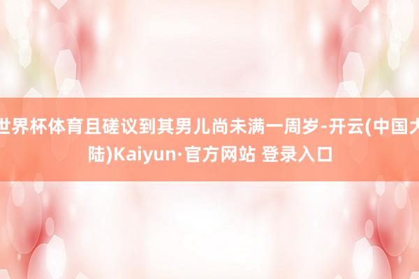 世界杯体育且磋议到其男儿尚未满一周岁-开云(中国大陆)Kaiyun·官方网站 登录入口