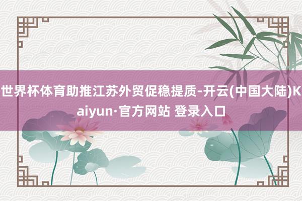 世界杯体育助推江苏外贸促稳提质-开云(中国大陆)Kaiyun·官方网站 登录入口