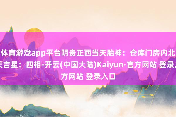 体育游戏app平台阴贵正西当天胎神：仓库门房内北当天吉星：四相-开云(中国大陆)Kaiyun·官方网站 登录入口