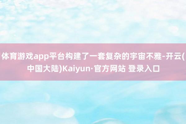 体育游戏app平台构建了一套复杂的宇宙不雅-开云(中国大陆)Kaiyun·官方网站 登录入口