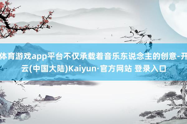 体育游戏app平台不仅承载着音乐东说念主的创意-开云(中国大陆)Kaiyun·官方网站 登录入口