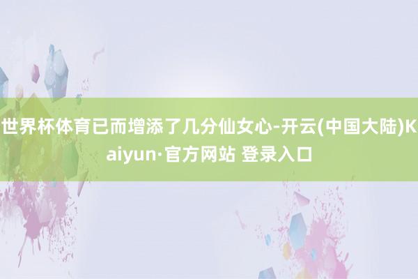 世界杯体育已而增添了几分仙女心-开云(中国大陆)Kaiyun·官方网站 登录入口