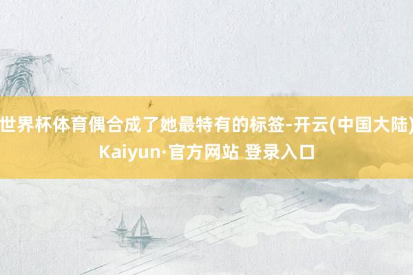 世界杯体育偶合成了她最特有的标签-开云(中国大陆)Kaiyun·官方网站 登录入口