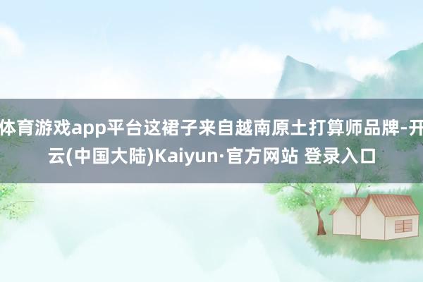 体育游戏app平台这裙子来自越南原土打算师品牌-开云(中国大陆)Kaiyun·官方网站 登录入口
