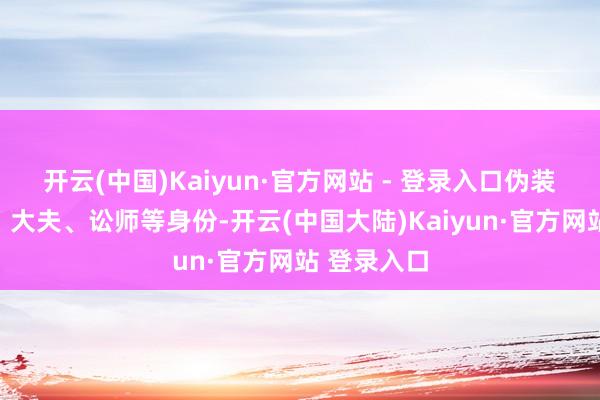 开云(中国)Kaiyun·官方网站 - 登录入口伪装成遨游员、大夫、讼师等身份-开云(中国大陆)Kaiyun·官方网站 登录入口