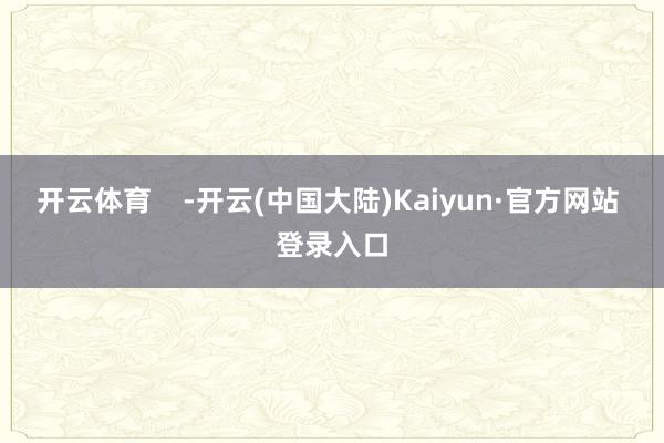 开云体育    -开云(中国大陆)Kaiyun·官方网站 登录入口