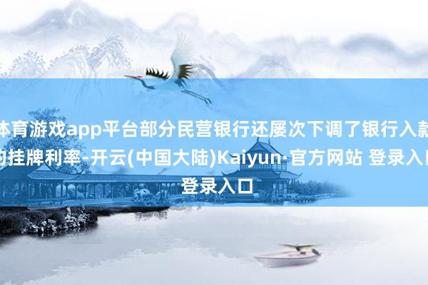 体育游戏app平台部分民营银行还屡次下调了银行入款的挂牌利率-开云(中国大陆)Kaiyun·官方网站 登录入口
