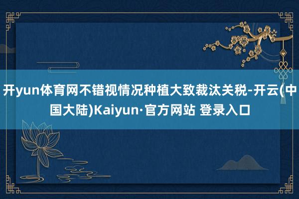 开yun体育网不错视情况种植大致裁汰关税-开云(中国大陆)Kaiyun·官方网站 登录入口