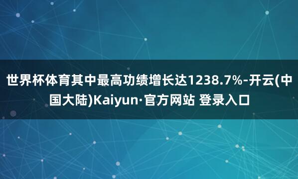 世界杯体育其中最高功绩增长达1238.7%-开云(中国大陆)Kaiyun·官方网站 登录入口