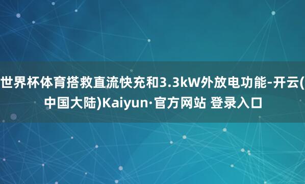 世界杯体育搭救直流快充和3.3kW外放电功能-开云(中国大陆)Kaiyun·官方网站 登录入口