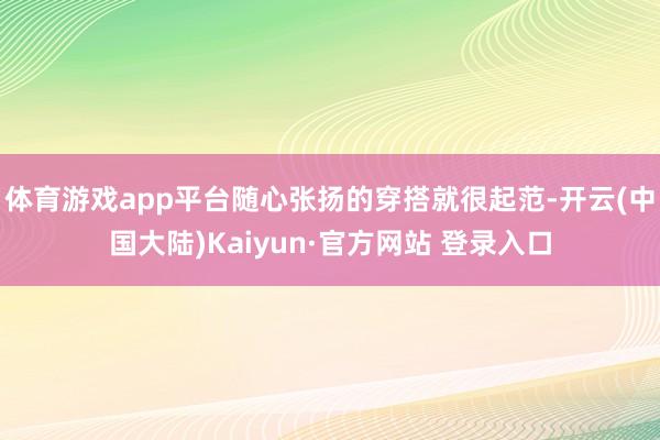 体育游戏app平台随心张扬的穿搭就很起范-开云(中国大陆)Kaiyun·官方网站 登录入口