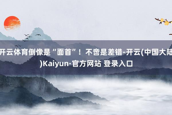 开云体育倒像是“面首”！不啻是差错-开云(中国大陆)Kaiyun·官方网站 登录入口