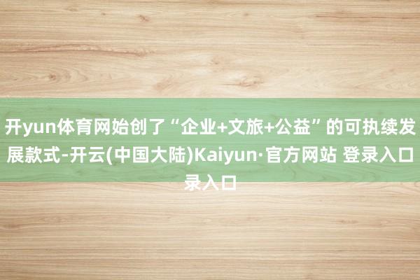 开yun体育网始创了“企业+文旅+公益”的可执续发展款式-开云(中国大陆)Kaiyun·官方网站 登录入口
