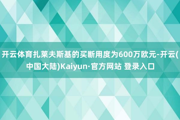 开云体育扎莱夫斯基的买断用度为600万欧元-开云(中国大陆)Kaiyun·官方网站 登录入口