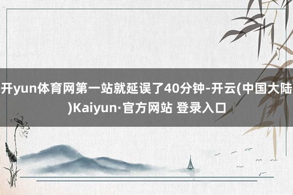开yun体育网第一站就延误了40分钟-开云(中国大陆)Kaiyun·官方网站 登录入口