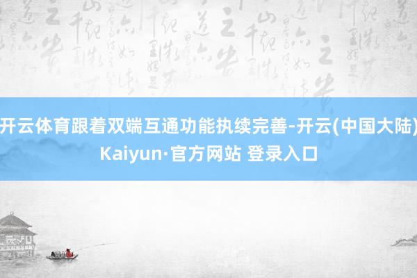 开云体育跟着双端互通功能执续完善-开云(中国大陆)Kaiyun·官方网站 登录入口
