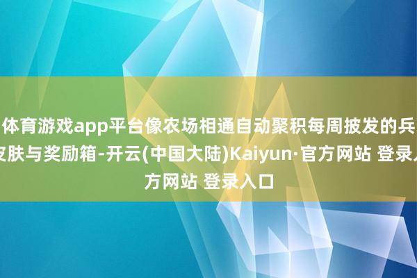 体育游戏app平台像农场相通自动聚积每周披发的兵器皮肤与奖励箱-开云(中国大陆)Kaiyun·官方网站 登录入口