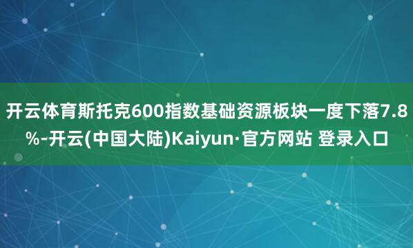 开云体育　　斯托克600指数基础资源板块一度下落7.8%-开云(中国大陆)Kaiyun·官方网站 登录入口