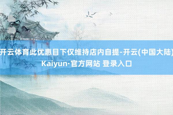 开云体育此优惠目下仅维持店内自提-开云(中国大陆)Kaiyun·官方网站 登录入口