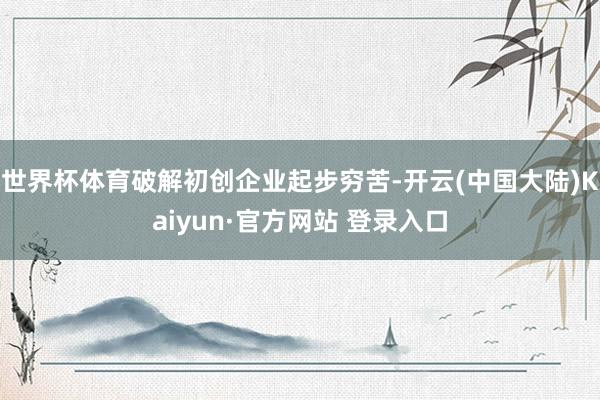 世界杯体育破解初创企业起步穷苦-开云(中国大陆)Kaiyun·官方网站 登录入口