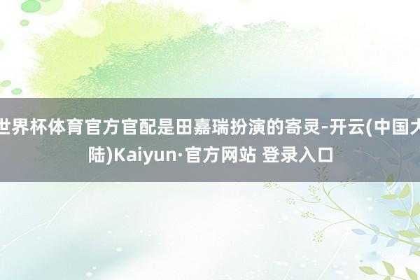 世界杯体育官方官配是田嘉瑞扮演的寄灵-开云(中国大陆)Kaiyun·官方网站 登录入口