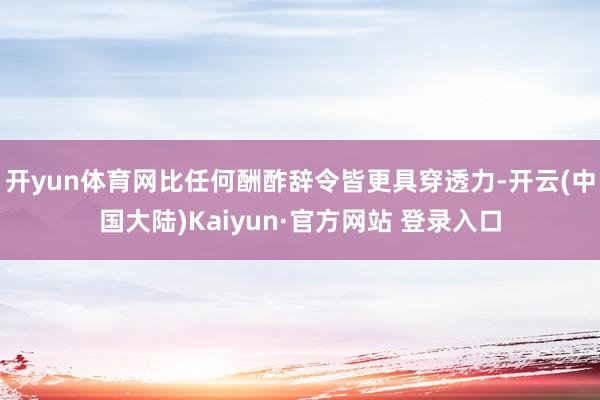 开yun体育网比任何酬酢辞令皆更具穿透力-开云(中国大陆)Kaiyun·官方网站 登录入口