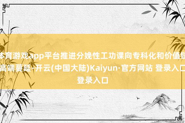 体育游戏app平台推进分娩性工功课向专科化和价值链高端蔓延-开云(中国大陆)Kaiyun·官方网站 登录入口