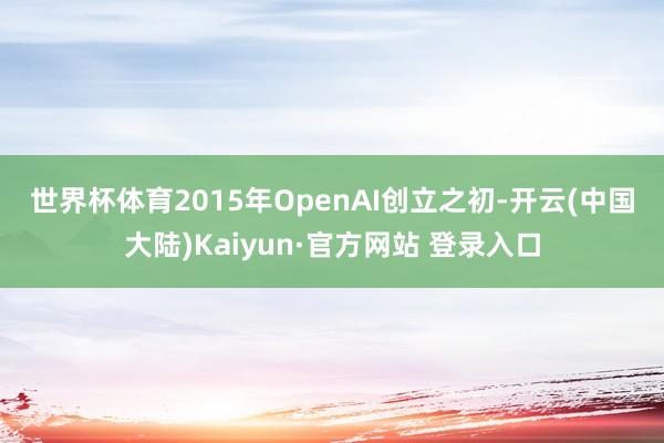 世界杯体育　　2015年OpenAI创立之初-开云(中国大陆)Kaiyun·官方网站 登录入口