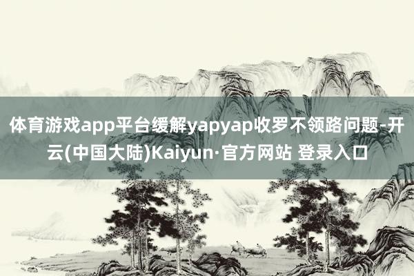 体育游戏app平台缓解yapyap收罗不领路问题-开云(中国大陆)Kaiyun·官方网站 登录入口