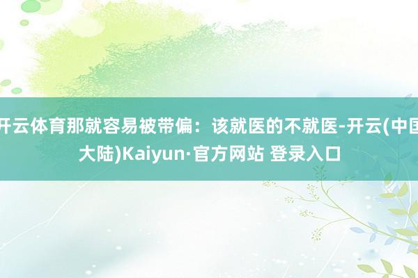 开云体育那就容易被带偏：该就医的不就医-开云(中国大陆)Kaiyun·官方网站 登录入口