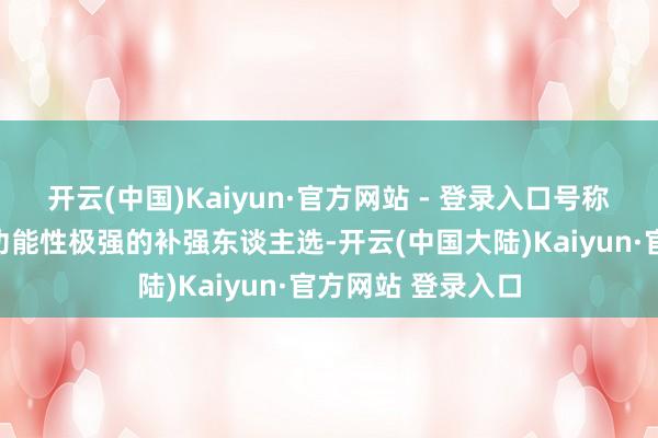 开云(中国)Kaiyun·官方网站 - 登录入口号称面前岩系声威中功能性极强的补强东谈主选-开云(中国大陆)Kaiyun·官方网站 登录入口