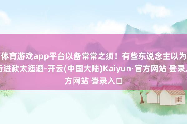体育游戏app平台以备常常之须！有些东说念主以为漫衍进款太迤逦-开云(中国大陆)Kaiyun·官方网站 登录入口