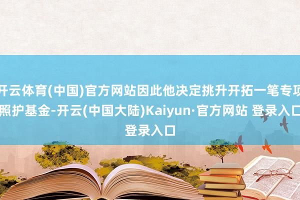 开云体育(中国)官方网站因此他决定挑升开拓一笔专项照护基金-开云(中国大陆)Kaiyun·官方网站 登录入口