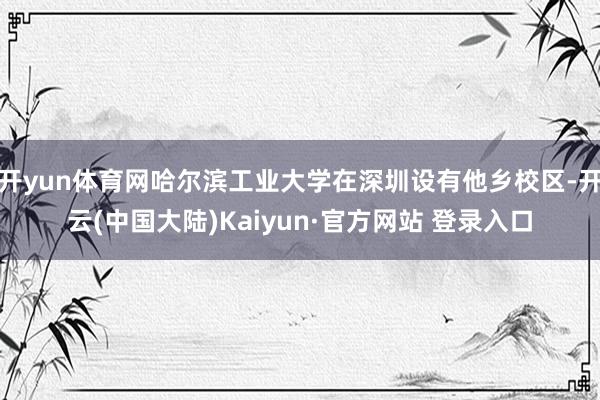 开yun体育网哈尔滨工业大学在深圳设有他乡校区-开云(中国大陆)Kaiyun·官方网站 登录入口