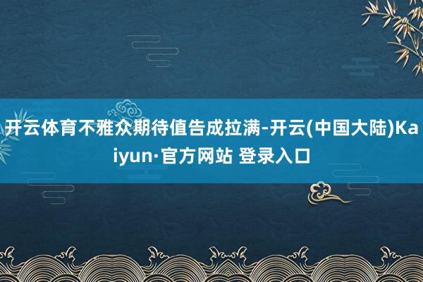开云体育不雅众期待值告成拉满-开云(中国大陆)Kaiyun·官方网站 登录入口