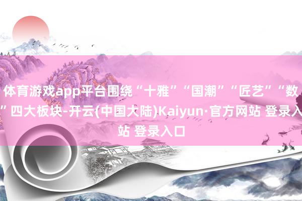 体育游戏app平台围绕“十雅”“国潮”“匠艺”“数智”四大板块-开云(中国大陆)Kaiyun·官方网站 登录入口