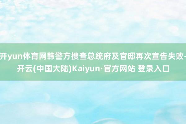 开yun体育网韩警方搜查总统府及官邸再次宣告失败-开云(中国大陆)Kaiyun·官方网站 登录入口