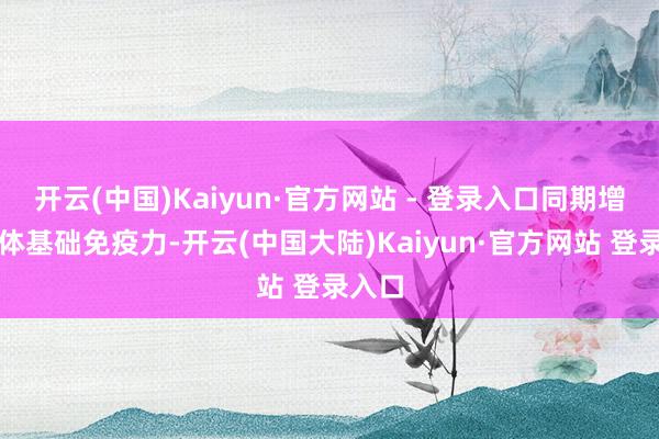 开云(中国)Kaiyun·官方网站 - 登录入口同期增强机体基础免疫力-开云(中国大陆)Kaiyun·官方网站 登录入口
